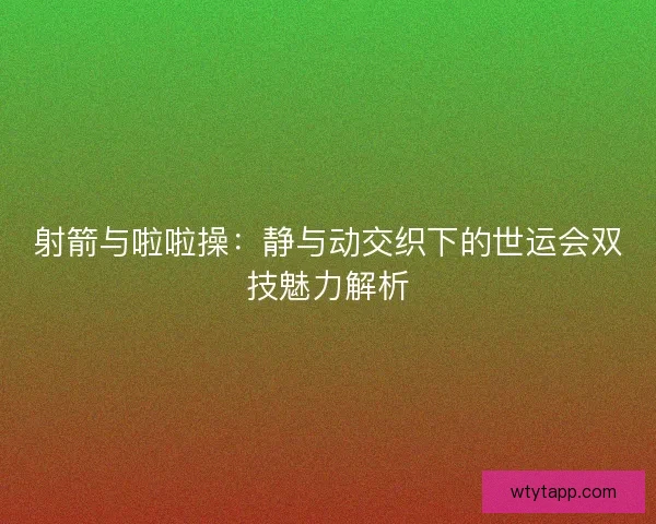 射箭与啦啦操:静与动交织下的世运会双技魅力解析 射箭与啦啦操:静与动交织下的世运会双技魅力解析