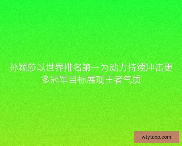孙颖莎以世界排名第一为动力持续冲击更多冠军目标展现王者气质 孙颖莎以世界排名第一为动力持续冲击更多冠军目标展现王者气质