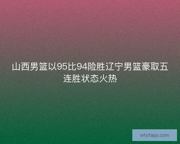 山西男篮以95比94险胜辽宁男篮豪取五连胜状态火热