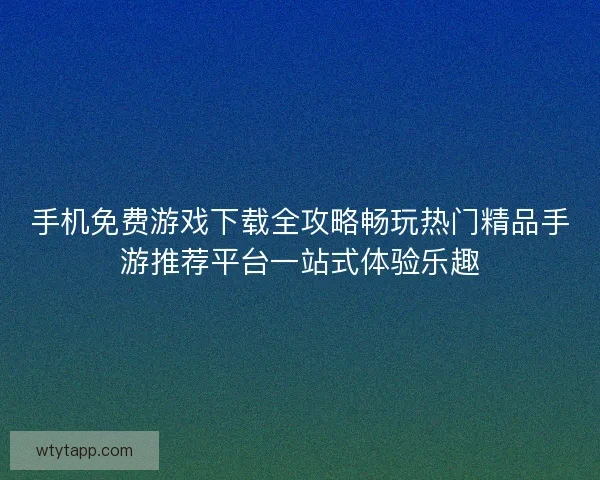 手机免费游戏下载全攻略畅玩热门精品手游推荐平台一站式体验乐趣