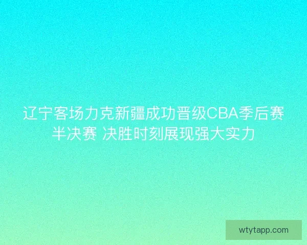辽宁客场力克新疆成功晋级CBA季后赛半决赛 决胜时刻展现强大实力